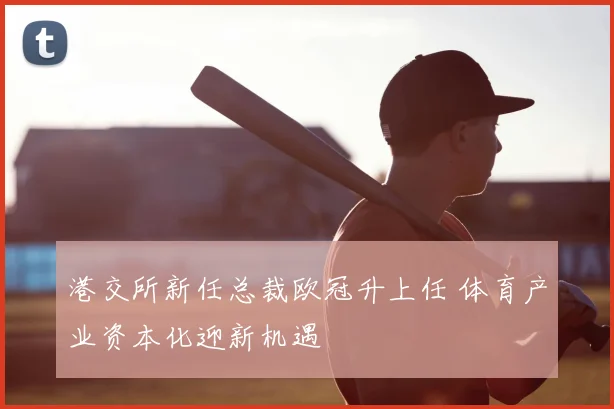 港交所新任总裁欧冠升上任 体育产业资本化迎新机遇