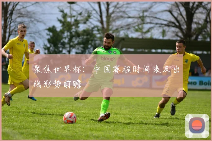 聚焦世界杯：中国赛程时间表及出线形势前瞻