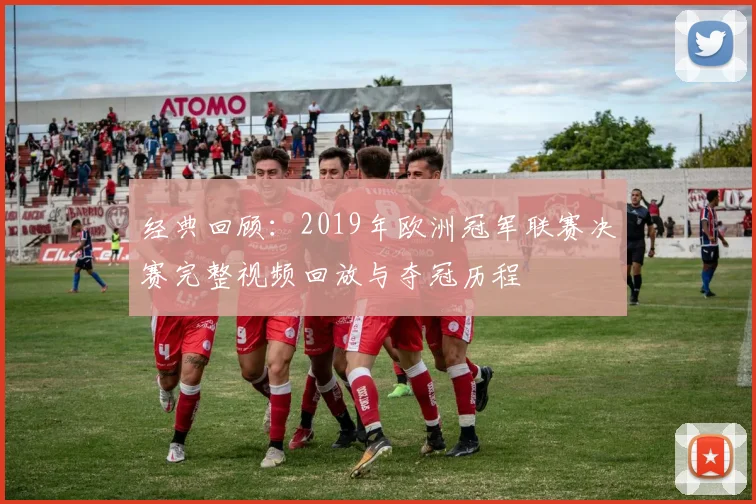 经典回顾：2019年欧洲冠军联赛决赛完整视频回放与夺冠历程