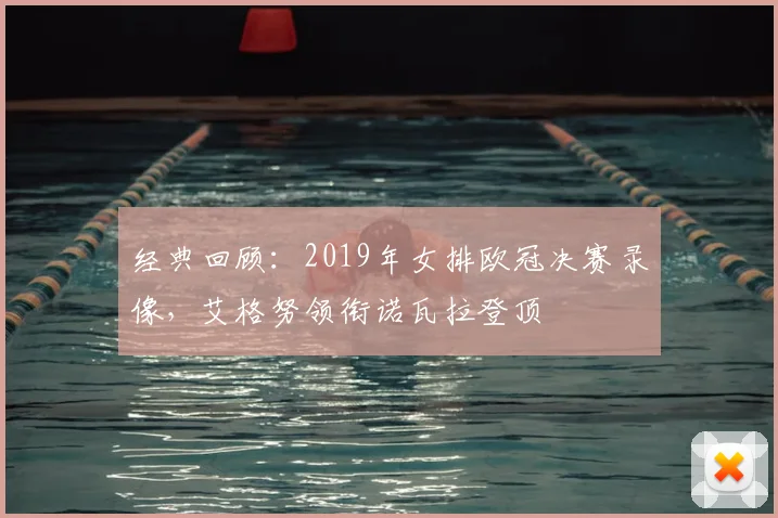 经典回顾：2019年女排欧冠决赛录像，艾格努领衔诺瓦拉登顶