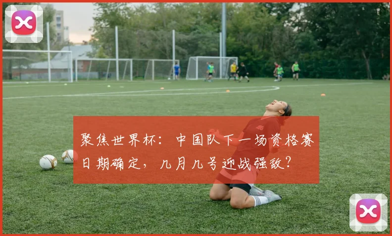 聚焦世界杯：中国队下一场资格赛日期确定，几月几号迎战强敌？