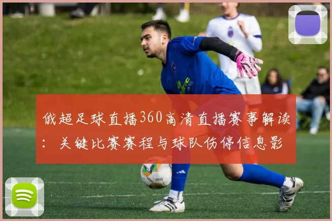 俄超足球直播360高清直播赛事解读：关键比赛赛程与球队伤停信息影响观看安排