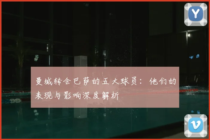 曼城转会巴萨的五大球员：他们的表现与影响深度解析