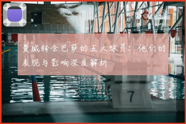 曼城转会巴萨的五大球员：他们的表现与影响深度解析