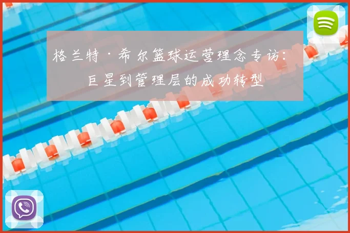 格兰特·希尔篮球运营理念专访：从巨星到管理层的成功转型