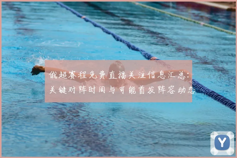 俄超赛程免费直播关注信息汇总：关键对阵时间与可能首发阵容动态解读