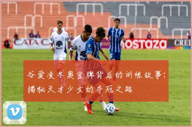谷爱凌冬奥金牌背后的训练故事：揭秘天才少女的夺冠之路