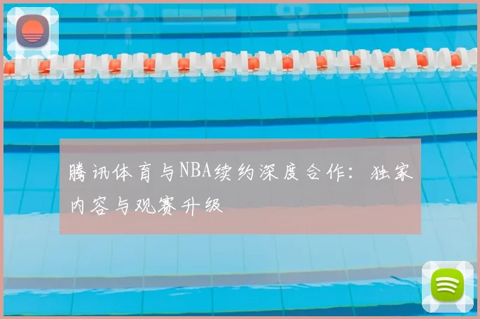 腾讯体育与NBA续约深度合作：独家内容与观赛升级