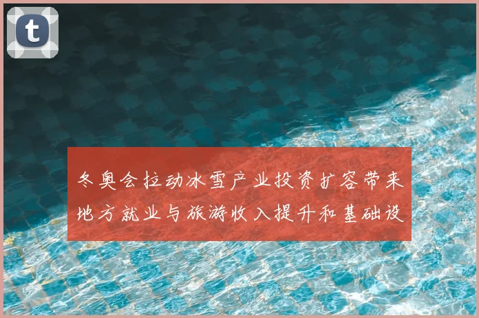 冬奥会拉动冰雪产业投资扩容带来地方就业与旅游收入提升和基础设施改善