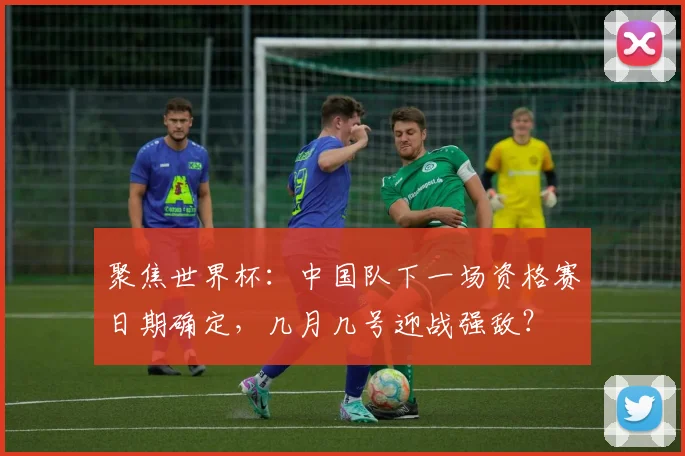 聚焦世界杯：中国队下一场资格赛日期确定，几月几号迎战强敌？