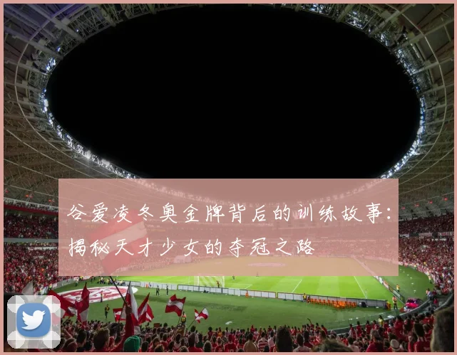 谷爱凌冬奥金牌背后的训练故事：揭秘天才少女的夺冠之路