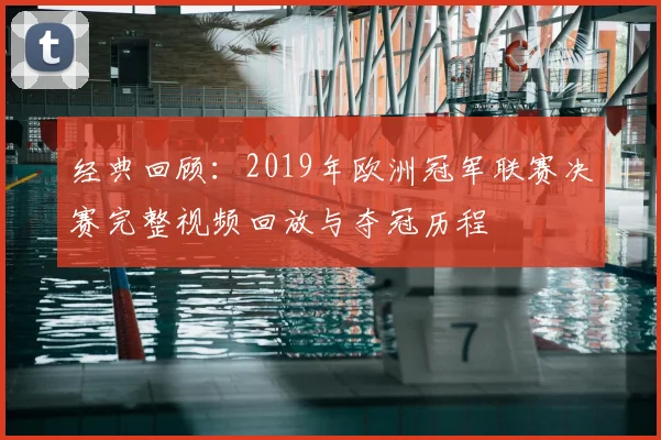 经典回顾：2019年欧洲冠军联赛决赛完整视频回放与夺冠历程