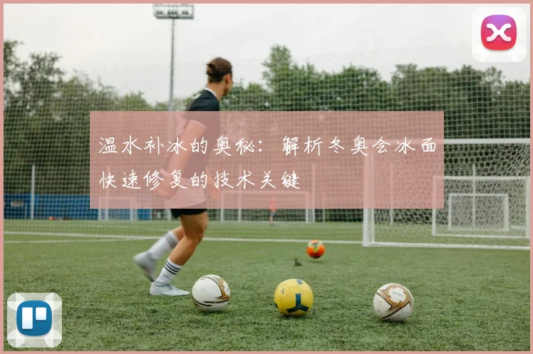 温水补冰的奥秘：解析冬奥会冰面快速修复的技术关键