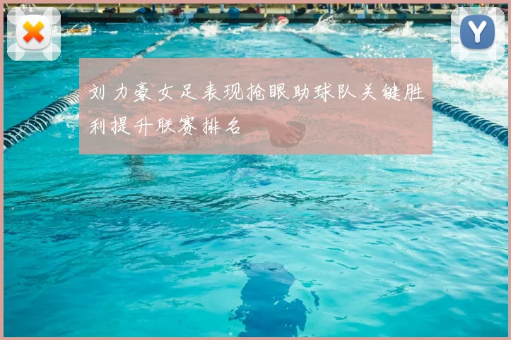 刘力豪女足表现抢眼助球队关键胜利提升联赛排名