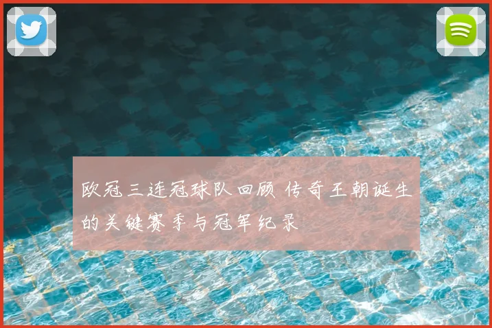 欧冠三连冠球队回顾 传奇王朝诞生的关键赛季与冠军纪录