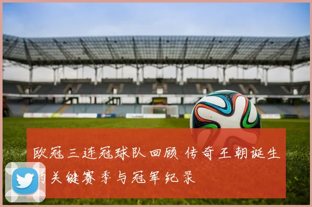 欧冠三连冠球队回顾 传奇王朝诞生的关键赛季与冠军纪录